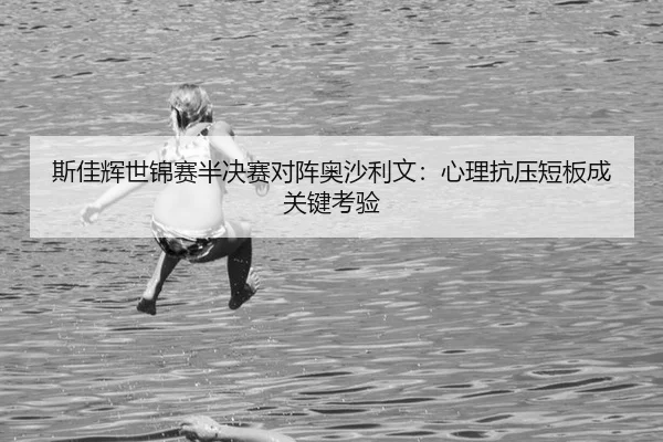 斯佳辉世锦赛半决赛对阵奥沙利文：心理抗压短板成关键考验