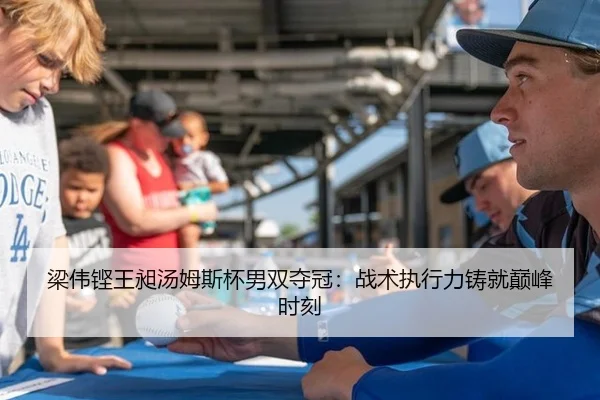 梁伟铿王昶汤姆斯杯男双夺冠：战术执行力铸就巅峰时刻