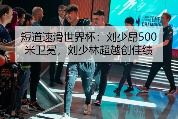 短道速滑世界杯：刘少昂500米卫冕，刘少林超越创佳绩