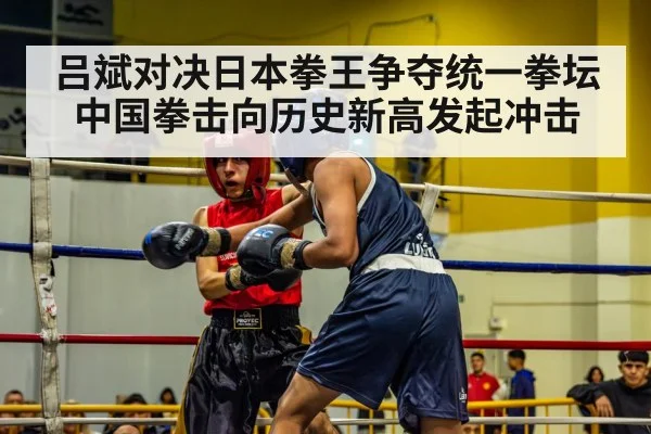 吕斌对决日本拳王争夺统一拳坛 中国拳击向历史新高发起冲击