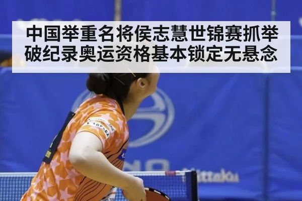 中国举重名将侯志慧世锦赛抓举破纪录奥运资格基本锁定无悬念