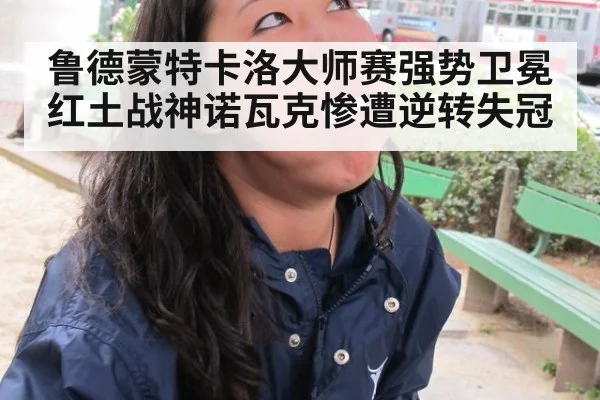 鲁德蒙特卡洛大师赛强势卫冕红土战神诺瓦克惨遭逆转失冠
