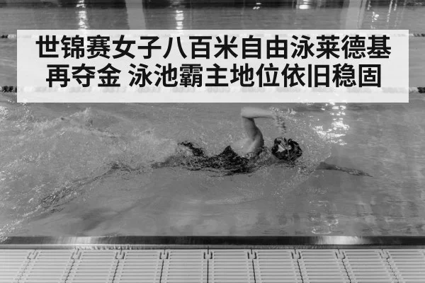 世锦赛女子八百米自由泳莱德基再夺金 泳池霸主地位依旧稳固