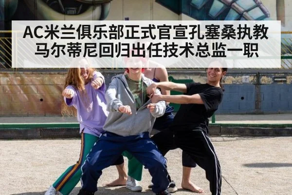 AC米兰俱乐部正式官宣孔塞桑执教马尔蒂尼回归出任技术总监一职