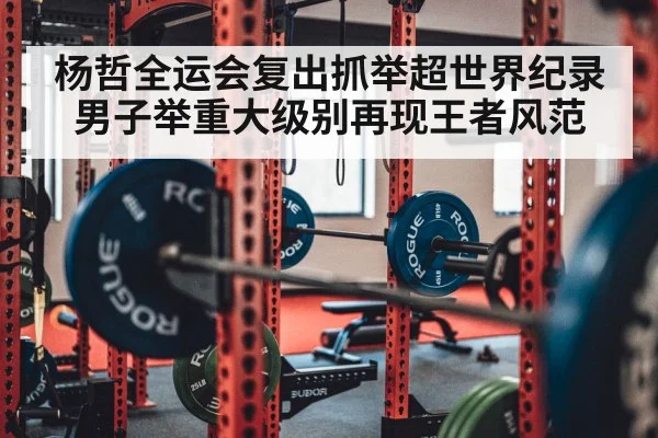 杨哲全运会复出抓举超世界纪录 男子举重大级别再现王者风范