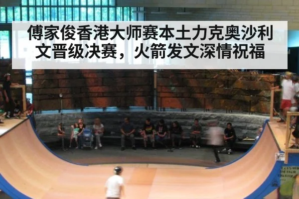 傅家俊香港大师赛本土力克奥沙利文晋级决赛，火箭发文深情祝福